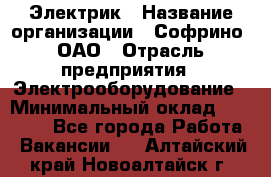 Электрик › Название организации ­ Софрино, ОАО › Отрасль предприятия ­ Электрооборудование › Минимальный оклад ­ 30 000 - Все города Работа » Вакансии   . Алтайский край,Новоалтайск г.